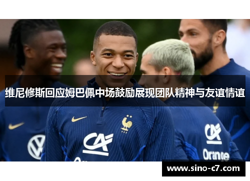 维尼修斯回应姆巴佩中场鼓励展现团队精神与友谊情谊