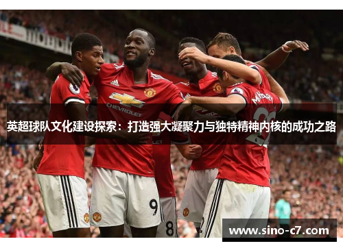 英超球队文化建设探索：打造强大凝聚力与独特精神内核的成功之路