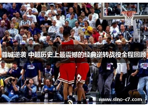 蓉城逆袭 中超历史上最震撼的经典逆转战役全程回顾