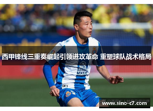 西甲锋线三重奏崛起引领进攻革命 重塑球队战术格局
