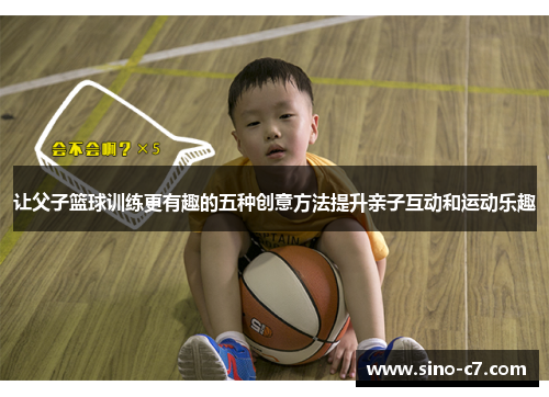 让父子篮球训练更有趣的五种创意方法提升亲子互动和运动乐趣