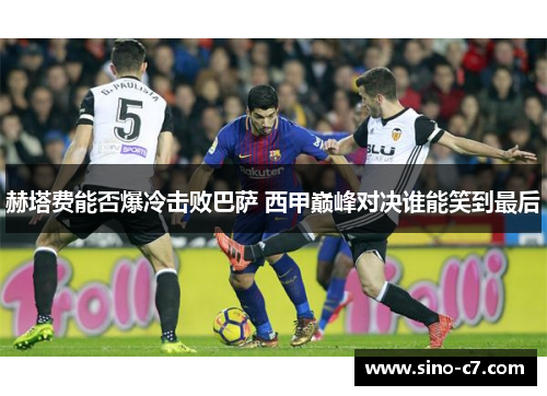 赫塔费能否爆冷击败巴萨 西甲巅峰对决谁能笑到最后