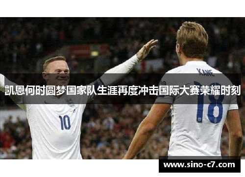 凯恩何时圆梦国家队生涯再度冲击国际大赛荣耀时刻