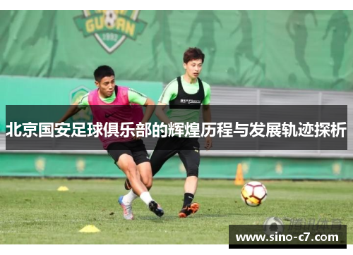 北京国安足球俱乐部的辉煌历程与发展轨迹探析