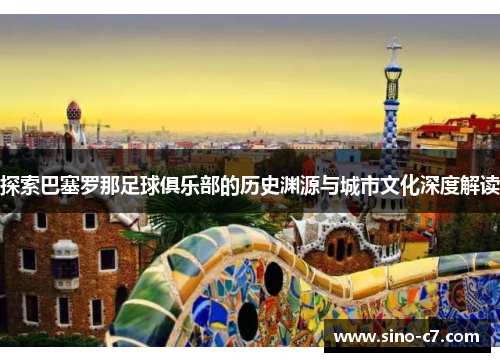 探索巴塞罗那足球俱乐部的历史渊源与城市文化深度解读