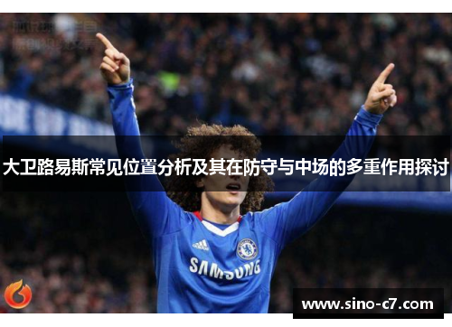 大卫路易斯常见位置分析及其在防守与中场的多重作用探讨