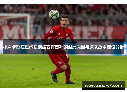 小卢卡斯在巴黎长期被安排替补的深层原因与球队战术定位分析