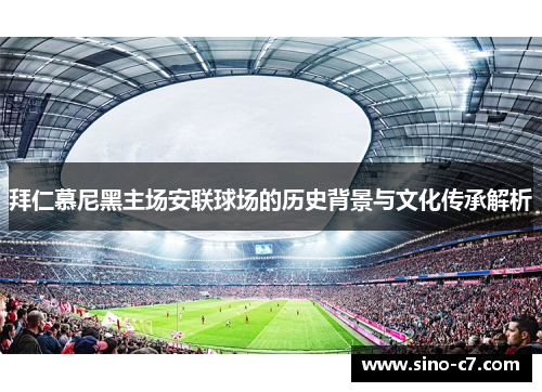 拜仁慕尼黑主场安联球场的历史背景与文化传承解析