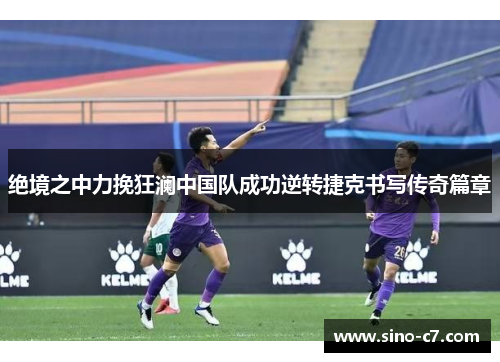 绝境之中力挽狂澜中国队成功逆转捷克书写传奇篇章