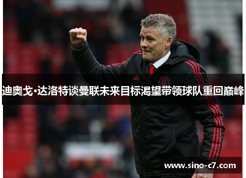 迪奥戈·达洛特谈曼联未来目标渴望带领球队重回巅峰