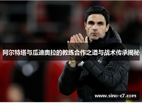 阿尔特塔与瓜迪奥拉的教练合作之道与战术传承揭秘