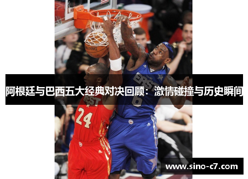 阿根廷与巴西五大经典对决回顾：激情碰撞与历史瞬间