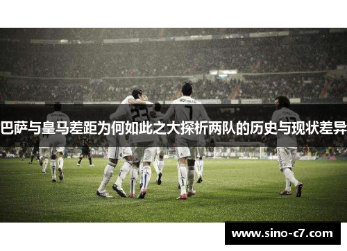 巴萨与皇马差距为何如此之大探析两队的历史与现状差异