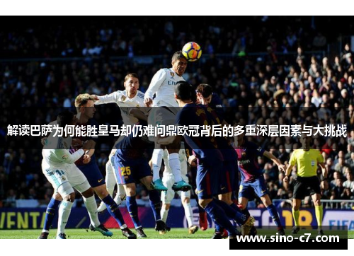 解读巴萨为何能胜皇马却仍难问鼎欧冠背后的多重深层因素与大挑战 解读巴萨为何能胜皇马却仍难问鼎欧冠背后的多重深层因素与大挑战