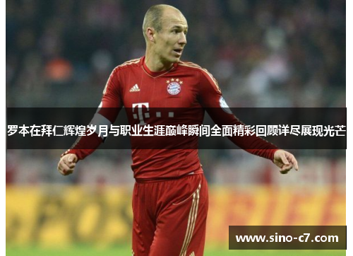 罗本在拜仁辉煌岁月与职业生涯巅峰瞬间全面精彩回顾详尽展现光芒 罗本在拜仁辉煌岁月与职业生涯巅峰瞬间全面精彩回顾详尽展现光芒