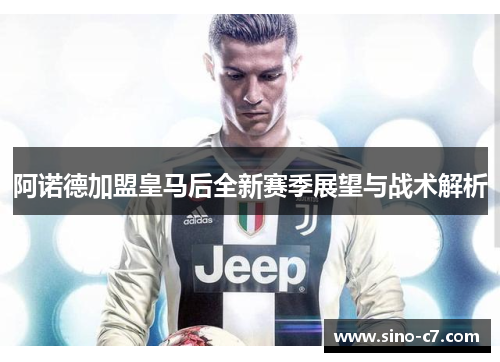 阿诺德加盟皇马后全新赛季展望与战术解析 阿诺德加盟皇马后全新赛季展望与战术解析