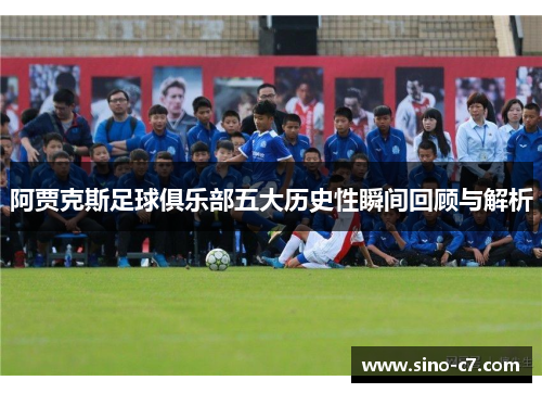阿贾克斯足球俱乐部五大历史性瞬间回顾与解析 阿贾克斯足球俱乐部五大历史性瞬间回顾与解析