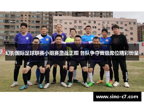 幻影国际足球联赛小组赛激战正酣 各队争夺晋级席位精彩纷呈