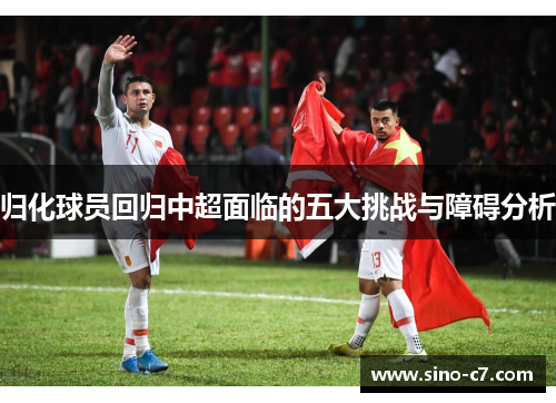 归化球员回归中超面临的五大挑战与障碍分析