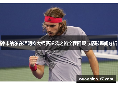 德米纳尔在迈阿密大师赛逆袭之路全程回顾与精彩瞬间分析