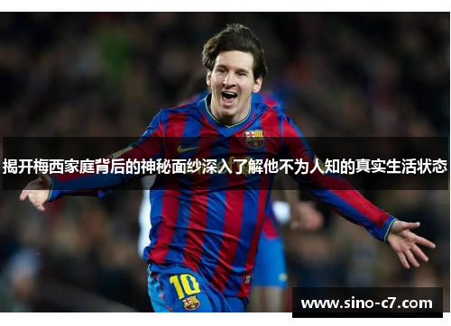 揭开梅西家庭背后的神秘面纱深入了解他不为人知的真实生活状态