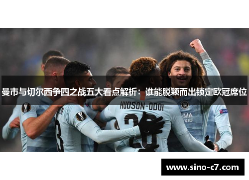 曼市与切尔西争四之战五大看点解析:谁能脱颖而出锁定欧冠席位 曼市与切尔西争四之战五大看点解析:谁能脱颖而出锁定欧冠席位