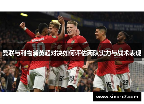 曼联与利物浦英超对决如何评估两队实力与战术表现 曼联与利物浦英超对决如何评估两队实力与战术表现