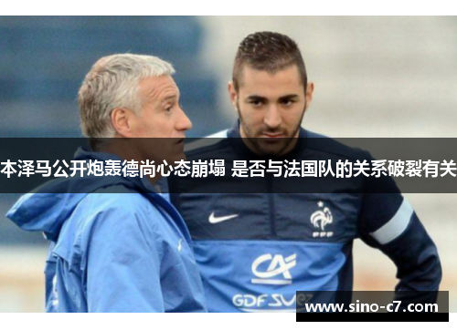 本泽马公开炮轰德尚心态崩塌 是否与法国队的关系破裂有关 本泽马公开炮轰德尚心态崩塌 是否与法国队的关系破裂有关