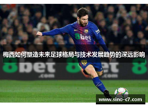 梅西如何塑造未来足球格局与技术发展趋势的深远影响