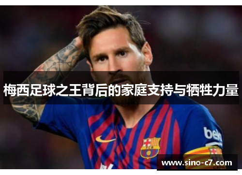 梅西足球之王背后的家庭支持与牺牲力量