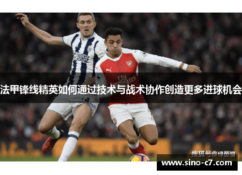 法甲锋线精英如何通过技术与战术协作创造更多进球机会 法甲锋线精英如何通过技术与战术协作创造更多进球机会