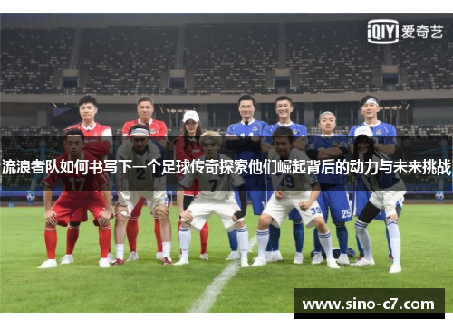 流浪者队如何书写下一个足球传奇探索他们崛起背后的动力与未来挑战