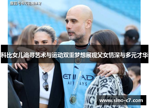 科比女儿追寻艺术与运动双重梦想展现父女情深与多元才华 科比女儿追寻艺术与运动双重梦想展现父女情深与多元才华