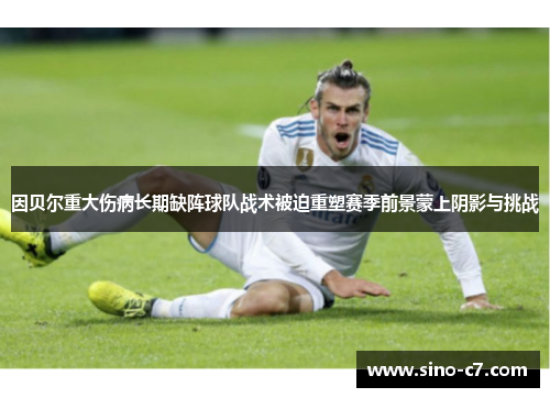 因贝尔重大伤病长期缺阵球队战术被迫重塑赛季前景蒙上阴影与挑战 因贝尔重大伤病长期缺阵球队战术被迫重塑赛季前景蒙上阴影与挑战