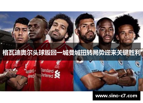 格瓦迪奥尔头球扳回一城曼城扭转局势迎来关键胜利