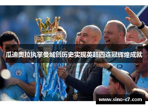 瓜迪奥拉执掌曼城创历史实现英超四连冠辉煌成就 瓜迪奥拉执掌曼城创历史实现英超四连冠辉煌成就