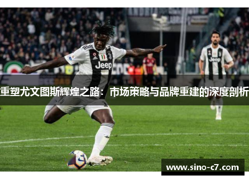 重塑尤文图斯辉煌之路：市场策略与品牌重建的深度剖析