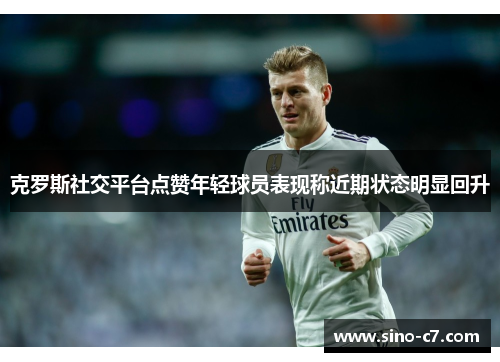 克罗斯社交平台点赞年轻球员表现称近期状态明显回升