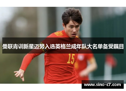 曼联青训新星迈努入选英格兰成年队大名单备受瞩目