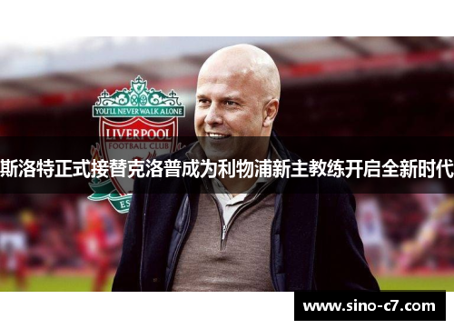 斯洛特正式接替克洛普成为利物浦新主教练开启全新时代