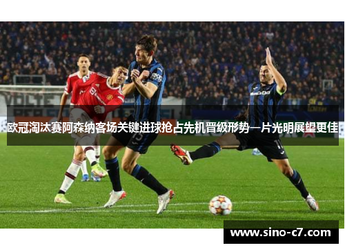 欧冠淘汰赛阿森纳客场关键进球抢占先机晋级形势一片光明展望更佳 欧冠淘汰赛阿森纳客场关键进球抢占先机晋级形势一片光明展望更佳