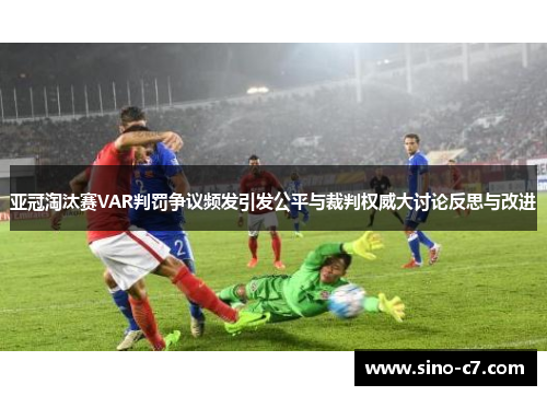 亚冠淘汰赛VAR判罚争议频发引发公平与裁判权威大讨论反思与改进 亚冠淘汰赛VAR判罚争议频发引发公平与裁判权威大讨论反思与改进