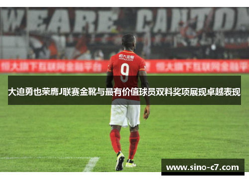 大迫勇也荣膺J联赛金靴与最有价值球员双料奖项展现卓越表现