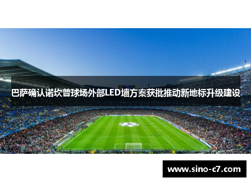 巴萨确认诺坎普球场外部LED墙方案获批推动新地标升级建设