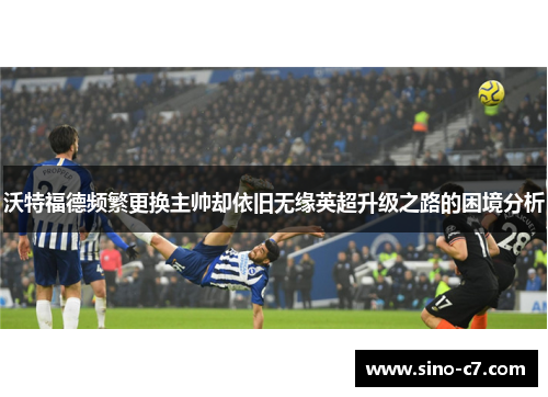 沃特福德频繁更换主帅却依旧无缘英超升级之路的困境分析 沃特福德频繁更换主帅却依旧无缘英超升级之路的困境分析