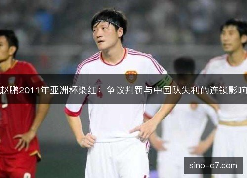 赵鹏2011年亚洲杯染红:争议判罚与中国队失利的连锁影响 赵鹏2011年亚洲杯染红:争议判罚与中国队失利的连锁影响